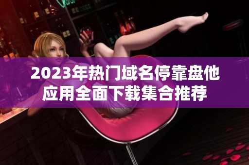 2023年热门域名停靠盘他应用全面下载集合推荐