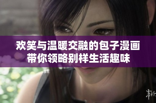 欢笑与温暖交融的包子漫画带你领略别样生活趣味