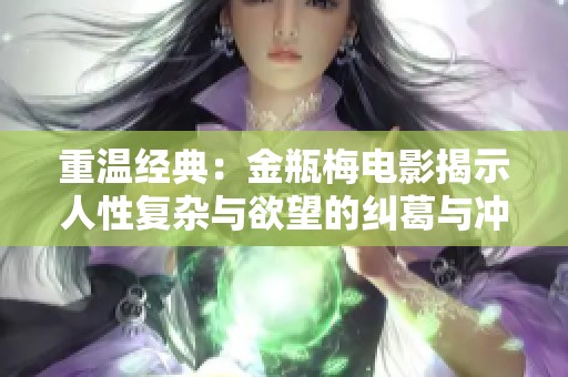 重温经典：金瓶梅电影揭示人性复杂与欲望的纠葛与冲突