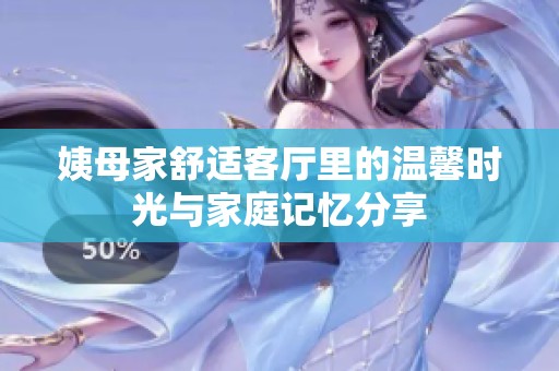 姨母家舒适客厅里的温馨时光与家庭记忆分享