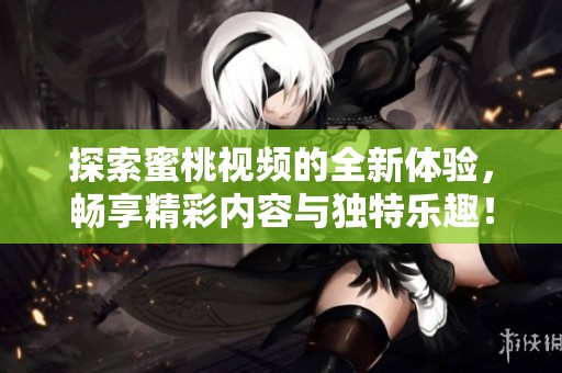 探索蜜桃视频的全新体验，畅享精彩内容与独特乐趣！
