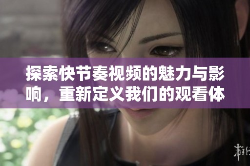 探索快节奏视频的魅力与影响，重新定义我们的观看体验