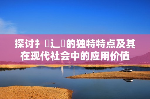 探讨扌喿辶畐的独特特点及其在现代社会中的应用价值