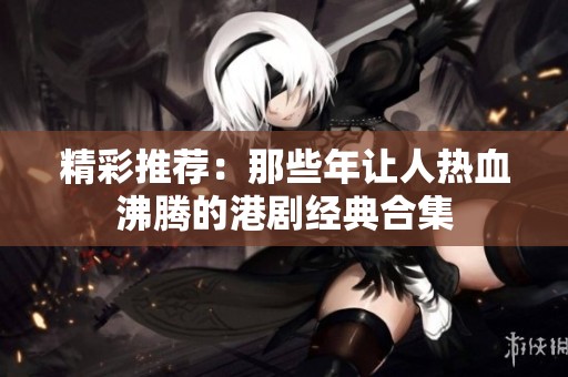 精彩推荐：那些年让人热血沸腾的港剧经典合集