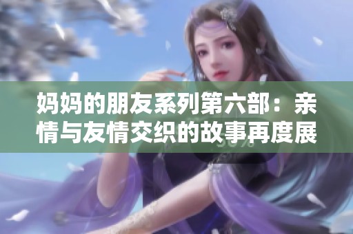 妈妈的朋友系列第六部：亲情与友情交织的故事再度展现
