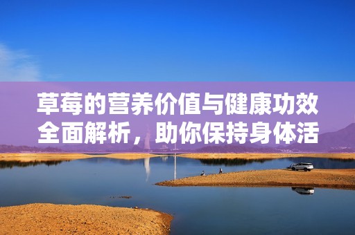 草莓的营养价值与健康功效全面解析，助你保持身体活力