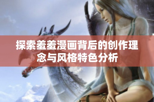 探索羞羞漫画背后的创作理念与风格特色分析