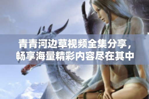 青青河边草视频全集分享，畅享海量精彩内容尽在其中！