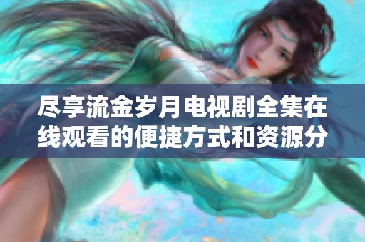 尽享流金岁月电视剧全集在线观看的便捷方式和资源分享