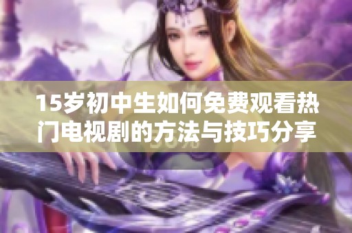 15岁初中生如何免费观看热门电视剧的方法与技巧分享