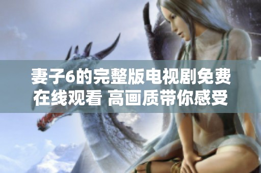 妻子6的完整版电视剧免费在线观看 高画质带你感受精彩剧情