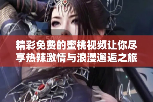 精彩免费的蜜桃视频让你尽享热辣激情与浪漫邂逅之旅