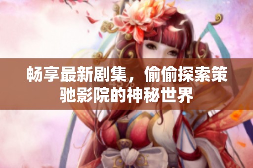 畅享最新剧集，偷偷探索策驰影院的神秘世界