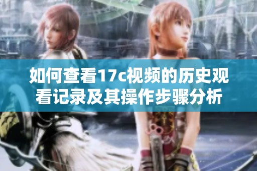 如何查看17c视频的历史观看记录及其操作步骤分析