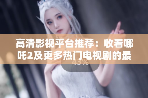 高清影视平台推荐：收看哪吒2及更多热门电视剧的最佳选择