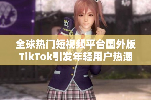 全球热门短视频平台国外版TikTok引发年轻用户热潮与关注