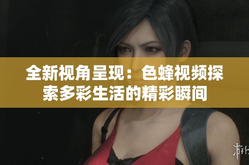 全新视角呈现：色蜂视频探索多彩生活的精彩瞬间