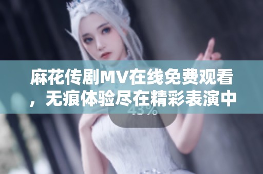 麻花传剧MV在线免费观看，无痕体验尽在精彩表演中！