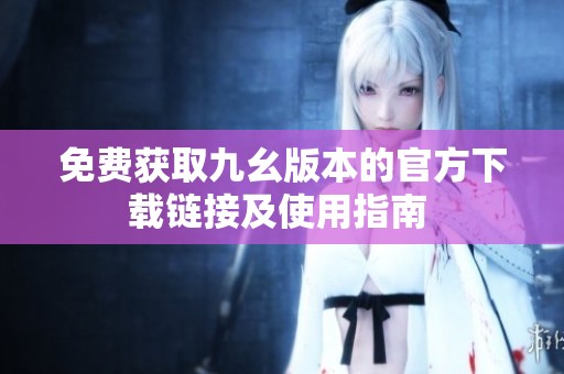 免费获取九幺版本的官方下载链接及使用指南 