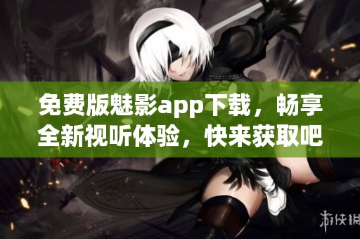 免费版魅影app下载，畅享全新视听体验，快来获取吧！