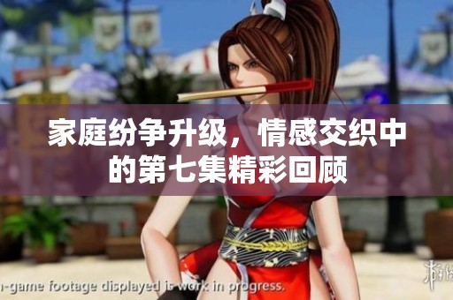 家庭纷争升级，情感交织中的第七集精彩回顾