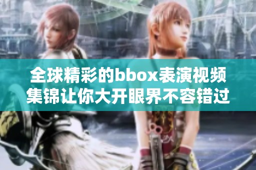 全球精彩的bbox表演视频集锦让你大开眼界不容错过