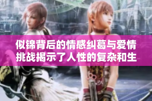 似锦背后的情感纠葛与爱情挑战揭示了人性的复杂和生命的选择