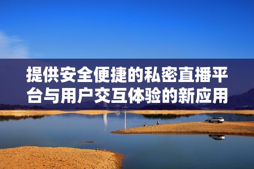 提供安全便捷的私密直播平台与用户交互体验的新应用推荐