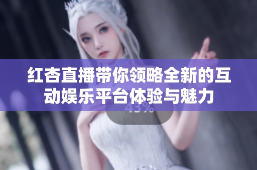 红杏直播带你领略全新的互动娱乐平台体验与魅力
