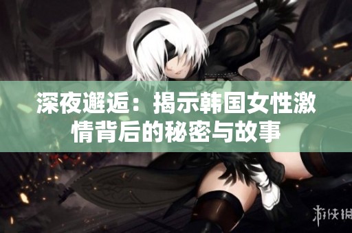 深夜邂逅：揭示韩国女性激情背后的秘密与故事
