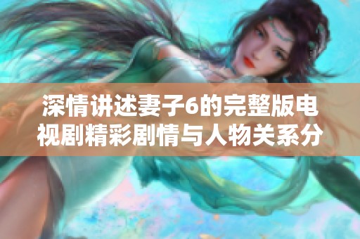 深情讲述妻子6的完整版电视剧精彩剧情与人物关系分析