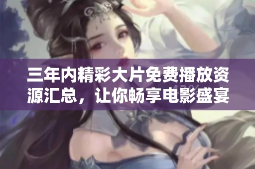 三年内精彩大片免费播放资源汇总，让你畅享电影盛宴