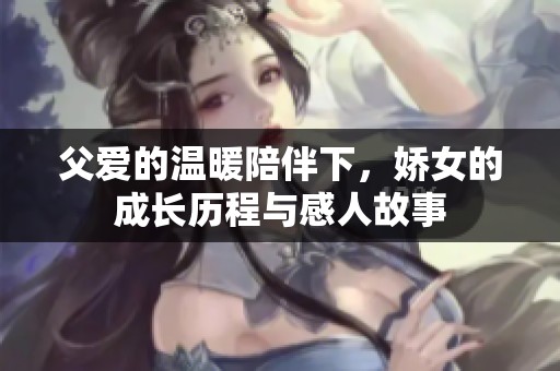 父爱的温暖陪伴下，娇女的成长历程与感人故事