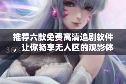 推荐六款免费高清追剧软件，让你畅享无人区的观影体验