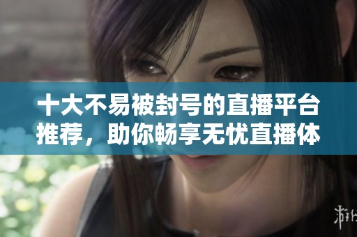十大不易被封号的直播平台推荐，助你畅享无忧直播体验