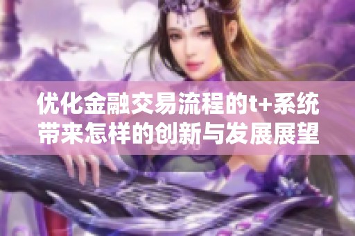 优化金融交易流程的t+系统带来怎样的创新与发展展望