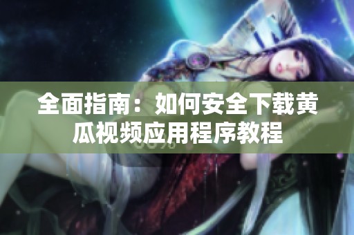 全面指南：如何安全下载黄瓜视频应用程序教程