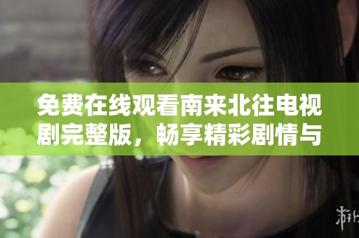 免费在线观看南来北往电视剧完整版，畅享精彩剧情与角色发展
