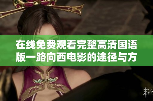 在线免费观看完整高清国语版一路向西电影的途径与方法解析