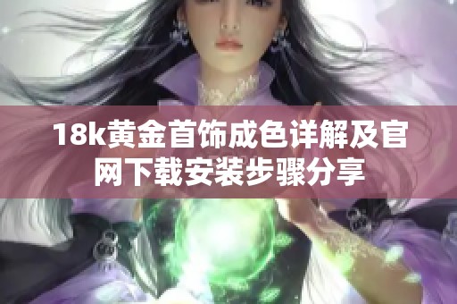 18k黄金首饰成色详解及官网下载安装步骤分享