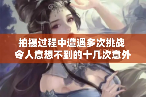 拍摄过程中遭遇多次挑战 令人意想不到的十几次意外发生