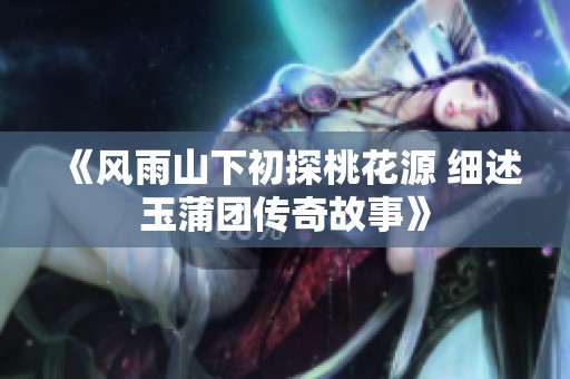 《风雨山下初探桃花源 细述玉蒲团传奇故事》
