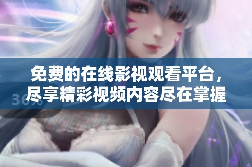 免费的在线影视观看平台，尽享精彩视频内容尽在掌握中