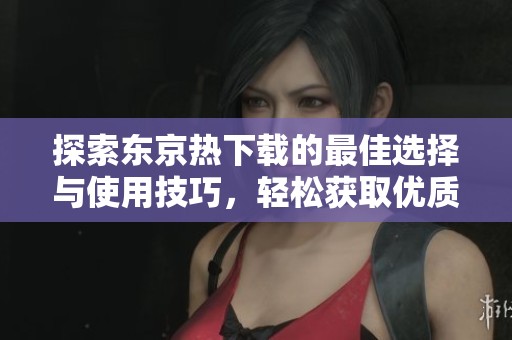 探索东京热下载的最佳选择与使用技巧，轻松获取优质内容
