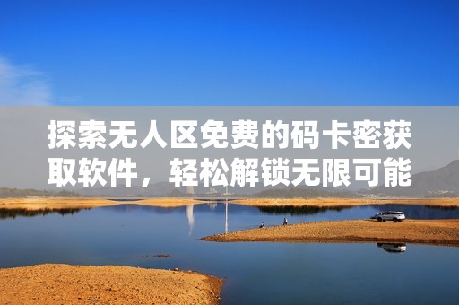 探索无人区免费的码卡密获取软件，轻松解锁无限可能