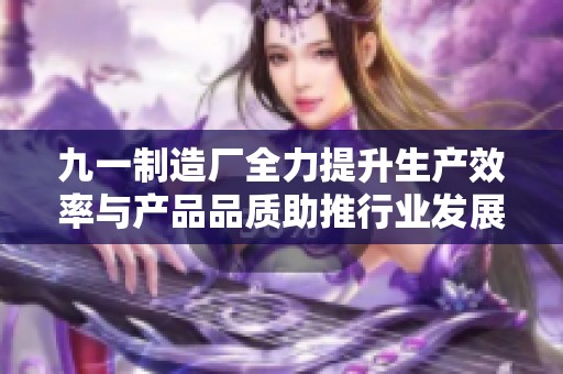 九一制造厂全力提升生产效率与产品品质助推行业发展