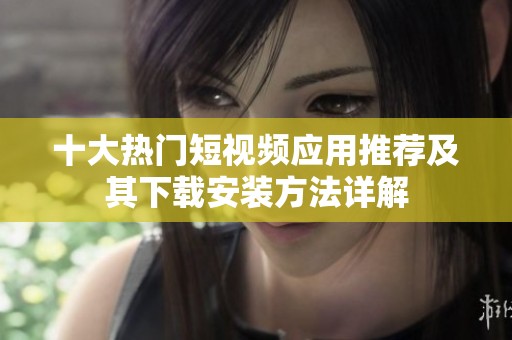 十大热门短视频应用推荐及其下载安装方法详解