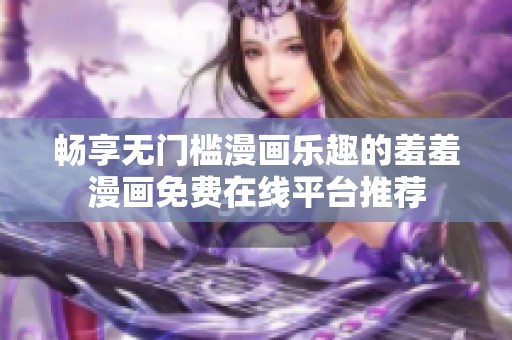 畅享无门槛漫画乐趣的羞羞漫画免费在线平台推荐