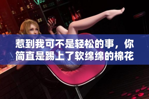 惹到我可不是轻松的事，你简直是踢上了软绵绵的棉花球
