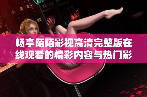 畅享陌陌影视高清完整版在线观看的精彩内容与热门影片